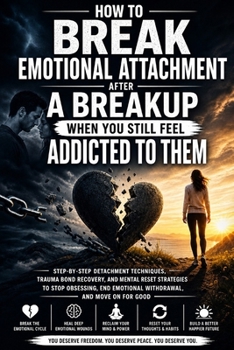 How to Break Emotional Attachment After a Breakup When You Still Feel Addicted to Them: Step-by-Step Detachment Techniques, Trauma Bond Recovery, and Mental Reset Strategies to Stop Obsessing