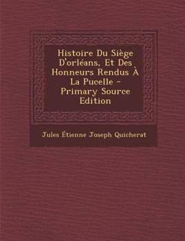 Paperback Histoire Du Siège D'orléans, Et Des Honneurs Rendus À La Pucelle - Primary Source Edition [French] Book