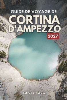 G U I D E D E V O Y A G E D E CORTINA D'AMPEZZO 2 0 2 7: Sommets des Dolomites, pistes de ski et vie alpine en Italie (French Edition)