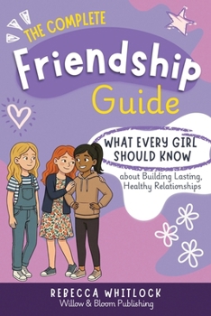 The Complete Friendship Guide: What Every Girl Should Know about Building Lasting Healthy Relationships (Know your body & mind)