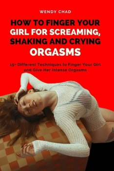Paperback How to Finger Your Girl for Screaming, Shaking and Crying Orgasms: 15+ Different Techniques to Finger Your Girl and Give Her Intense Orgasms Book