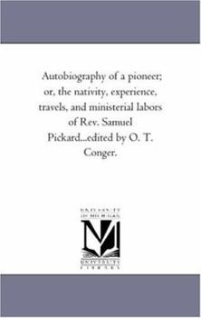 Paperback Autobiography of A Pioneer; or, the Nativity, Experience, Travels, and Ministerial Labors of Rev. Samuel Pickard...Edited by O. T. Conger. Book