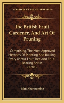 Hardcover The British Fruit Gardener, And Art Of Pruning: Comprising, The Most Approved Methods Of Planting And Raising Every Useful Fruit Tree And Fruit-Bearin Book