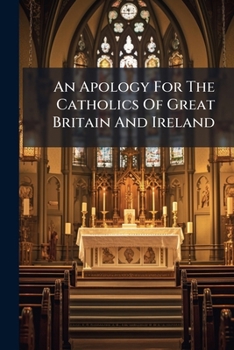 An apology for the catholics of Great Britain and Ireland: humbly offered to the consideration of the King's most excellent Majesty, and both Houses of Parliament.