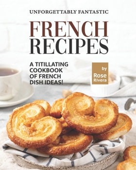 Unforgettably Fantastic French Recipes: A Titillating Cookbook of French Dish Ideas!