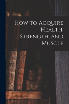 Paperback How to Acquire Health, Strength, and Muscle [microform] Book