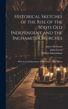 Hardcover Historical Sketches of the Rise of the Scots Old Independent and the Inghamite Churches: With the Correspondence Which led to Their Union Book