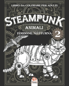 Animali Steampunk 2 – Libro da colorare per adulti - edizione notturna: Libro da colorare per adulti (Mandala) - Steampunk - Anti-stress – volume 2 - ... (Animali Steampunk Notte) (Italian Edition)