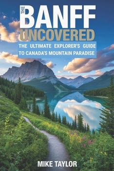 Paperback The Banff Uncovered: The Ultimate Explorer's Guide To Canada's Mountain Paradise Book