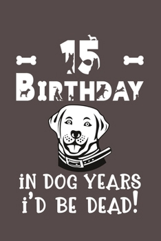 15 Birthday - In Dog Years I'd Be Dead!: Best Unique Funny Cool Humor Birthday Gifts For 15 Years Old Dog Lovers - 15th Birthday Gift for Men / Women ... Novelty - 116 Pages, 6 x 9, Matte Finish