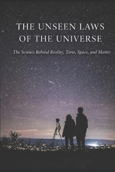 THE UNSEEN LAWS OF THE UNIVERSE: The Science Behind Reality, Time, Space, and Matter