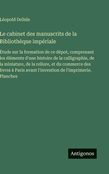 Le cabinet des manuscrits de la Bibliothèque impériale: Étude sur la formation de ce dépot, comprenant les éléments d'une histoire de la calligraphie, ... de l'imprimerie. Plan (French Edition)