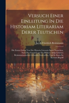 Paperback Versuch Einer Einleitung In Die Historiam Literariam Derer Teutschen: Die Ersten Linien Von Der Historia Literaria Derer Teutschen, Nach Der Grund-lag Book