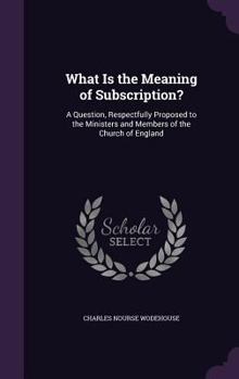 Hardcover What Is the Meaning of Subscription?: A Question, Respectfully Proposed to the Ministers and Members of the Church of England Book