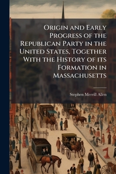 Origin and Early Progress of the Republican Party in the United States, Together with the History of Its Formation in Massachusetts: With a Memorial Address on the Recurrence of Its Twenty-Fifth Anniv