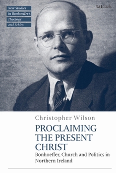 Proclaiming the Present Christ : Bonhoeffer, Church and Politics in Northern Ireland