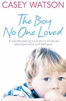 Paperback The Boy No One Loved: A Heartbreaking True Story of Abuse, Abandonment and Betrayal Book