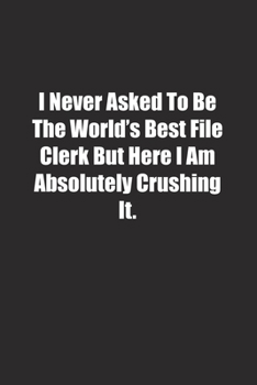 Paperback I Never Asked To Be The World's Best File Clerk But Here I Am Absolutely Crushing It.: Lined notebook Book