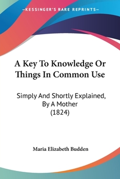 Paperback A Key To Knowledge Or Things In Common Use: Simply And Shortly Explained, By A Mother (1824) Book