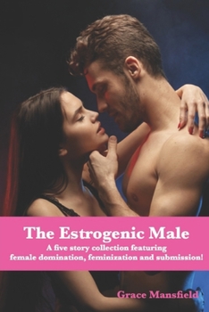 The Estrogenic Male: A five story collection featuring female domination, feminization and submission!