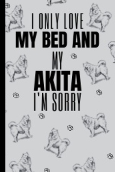 I Only Love My Bed And My: Akita Gifts Cute and Funny Notebook Journal 6x9 Great Birthday Idea For Akitas Lovers