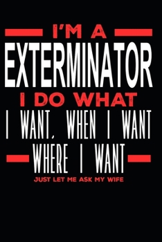 I’m a Exterminator I Do What I Want, When I Want, Where I Want. Just Let Me Ask My Wife: Lined Journal Notebook for Exterminators