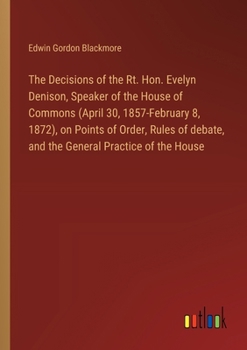 Paperback The Decisions of the Rt. Hon. Evelyn Denison, Speaker of the House of Commons (April 30, 1857-February 8, 1872), on Points of Order, Rules of debate, Book