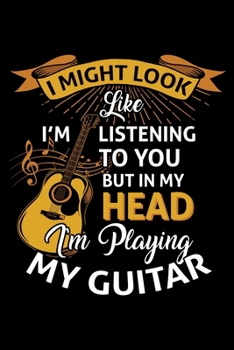 I Might Look Like I'm Listening To You But In my Head I'm Playing The Guitar: Lined Notebook Journal Diary 6x9