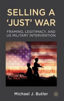Hardcover Selling a 'Just' War: Framing, Legitimacy, and Us Military Intervention Book
