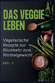 DAS VEGGIE-LEBEN: Vegetarische Rezepte zur Rückkehr zum Normalgewicht
