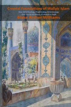 Paperback Creedal Foundations of Waliyic Islam: How Shi'a Theology, Prophetology and Imamology give rise to the theory of Velayat-e Faqih Book