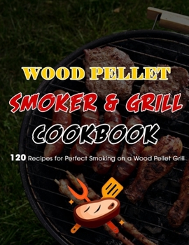 Wood Pellet Smoker & Grill Cookbook: 120 Recipes for Perfect Smoking on a Wood Pellet Grill