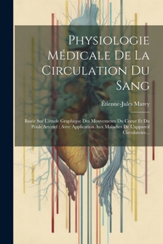 Physiologie Médicale De La Circulation Du Sang: Basée Sur L'étude Graphique Des Mouvements Du Coeur Et Du Pouls Artériel: Avec Application Aux Maladies De L'appareil Circulatoire...