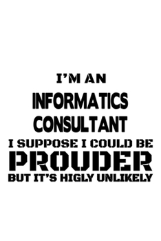 I'm An Informatics Consultant I Suppose I Could Be Prouder But It's Highly Unlikely: New Informatics Consultant Notebook, Journal Gift, Diary, Doodle ... | 6 x 9 Compact Size- 109 Blank Lined Pages