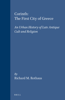 Corinth, the First City of Greece: An Urban History of Late Antique Cult and Religion (Religions in the Graeco-Roman World)