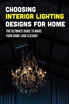 Paperback Choosing Interior Lighting Designs For Home: The Ultimate Guide To Make Your Home Look Elegant: House Lighting Design Guide Book