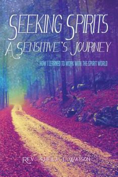 Seeking Spirits: A Sensitive's Journey: How I Learned to Work with the Spirit World