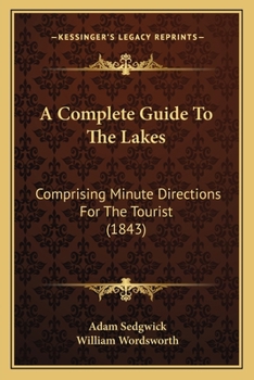A Complete Guide to the Lakes, Comprising Minute Directions for the Tourist, With Mr. Wordsworth's Description of the Scenery of the Country, &c. and ... of the Lake District, by Prof. Sedgwick