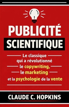 Publicité Scientifique: Le Classique qui a Révolutionné le Copywriting, le Marketing et la Psychologie de la Vente (French Edition)