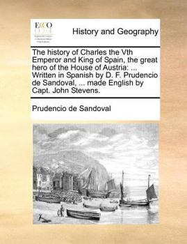 Paperback The History of Charles the Vth Emperor and King of Spain, the Great Hero of the House of Austria: ... Written in Spanish by D. F. Prudencio de Sandova Book