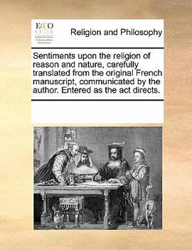 Sentiments upon the religion of reason and nature, carefully translated from the original French manuscript, communicated by the author. Entered as the act directs.