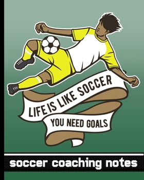 Life is Like Soccer - You Need Goals - Soccer Coaching Notebook: Soccer Game Planner for Coaches - Notebook To Keep Track of Players & Substitutes, ... Diagram - Yellow Gold Player Uniform Graphic