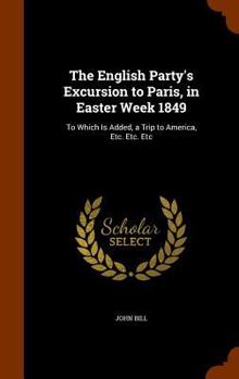 Hardcover The English Party's Excursion to Paris, in Easter Week 1849: To Which Is Added, a Trip to America, Etc. Etc. Etc Book