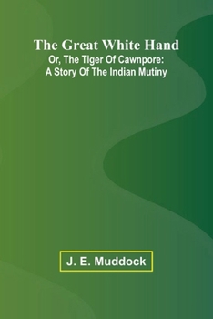 The Great White Hand; Or, The Tiger Of Cawnpore: A Story Of The Indian Mutiny