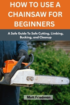 Paperback How to Use a Chainsaw for Beginners: A Safe Guide To Safe Cutting, Limbing, Bucking, and Cleanup Book