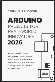 Paperback Arduino Projects for Real-World Innovators 2026: Build Smart Tech, Automate Your Home, and Learn Embedded Systems with Hands-On Coding and Hardware In Book