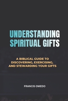 Understanding Spiritual Gifts: A Biblical Guide to Discovering, Exercising, and Stewarding