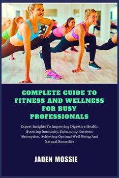 COMPLETE GUIDE TO FITNESS AND WELLNESS FOR BUSY PROFESSIONALS: Expert Insights To Efficient Workouts, Stress Management, Healthy Eating, Time-Saving Strategies To Boost Energy, Improve Productivity