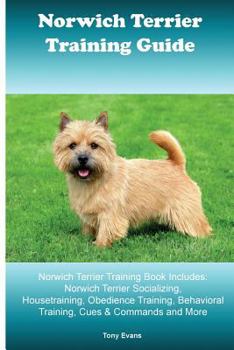 Norwich Terrier Training Guide. Norwich Terrier Training Book Includes: Norwich Terrier Socializing, Housetraining, Obedience Training, Behavioral Training, Cues & Commands and More