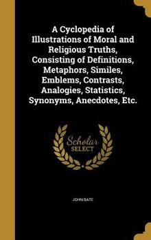 Hardcover A Cyclopedia of Illustrations of Moral and Religious Truths, Consisting of Definitions, Metaphors, Similes, Emblems, Contrasts, Analogies, Statistics, Book